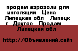продам аэрозоли для инголяций › Цена ­ 1 - Липецкая обл., Липецк г. Другое » Продам   . Липецкая обл.